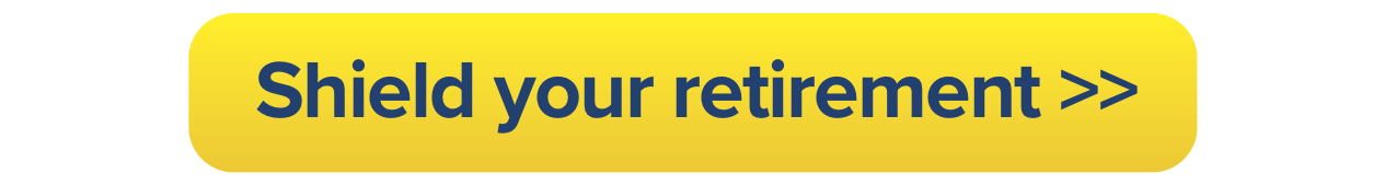 Shield your retirement savings Shield your retirement savings